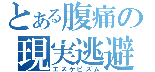 とある腹痛の現実逃避（エスケピズム）