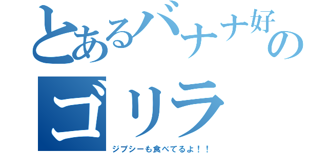 とあるバナナ好きののゴリラ（ジプシーも食べてるよ！！）