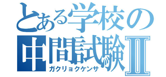 とある学校の中間試験Ⅱ（ガクリョクケンサ）