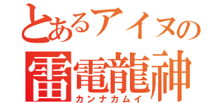 とあるアイヌの雷電龍神（カンナカムイ）