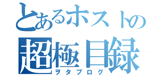 とあるホストの超極目録（ヲタブログ）