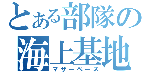 とある部隊の海上基地（マザーベース）