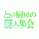 とある厨房の暇人集会（マーヒーパーティー）