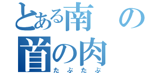 とある南の首の肉（たぷたぷ）