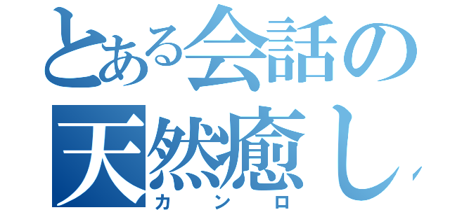 とある会話の天然癒し（カンロ）