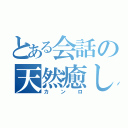 とある会話の天然癒し（カンロ）