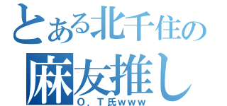 とある北千住の麻友推し（Ｏ．Ｔ氏ｗｗｗ）