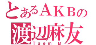 とあるＡＫＢの渡辺麻友（Ｔａｅｍ Ｂ）