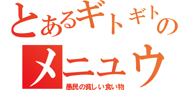 とあるギトギトのメニュウ（愚民の貧しい食い物）