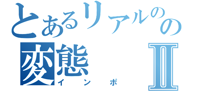 とあるリアルのの変態Ⅱ（インポ）