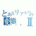 とあるリアルのの変態Ⅱ（インポ）