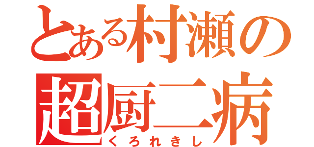 とある村瀬の超厨二病（くろれきし）