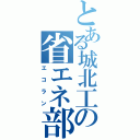 とある城北工の省エネ部（エコラン）