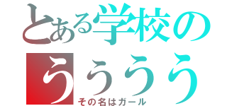 とある学校のううううう～↑ううう～↓（その名はガール）