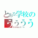 とある学校のううううう～↑ううう～↓（その名はガール）