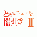 とあるニャンボの神引きⅡ（やばい）