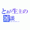 とある生主の雑談（ブロードキャスティング）