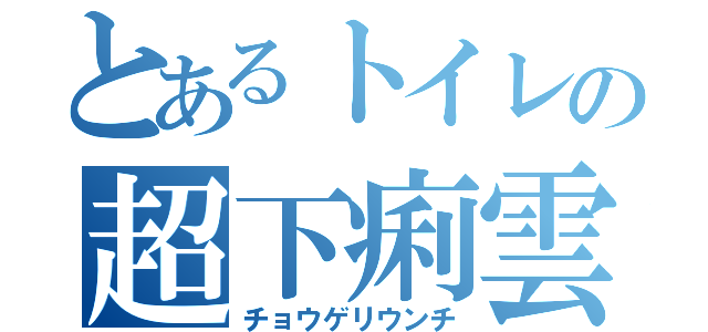 とあるトイレの超下痢雲彲（チョウゲリウンチ）