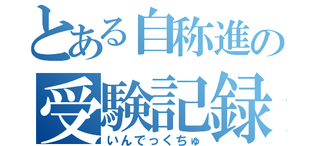 とある自称進の受験記録（いんでっくちゅ）