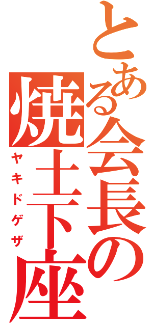 とある会長の焼土下座（ヤキドゲザ）