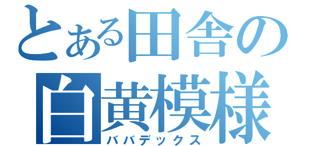 とある田舎の白黄模様（ババデックス）