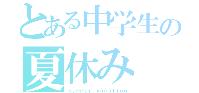 とある中学生の夏休み（ｓｕｍｍｅｒ ｖａｃａｔｉｏｎ）