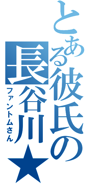 とある彼氏の長谷川★（ファントムさん）