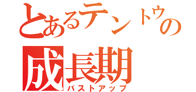 とあるテントウ虫の成長期（バストアップ）