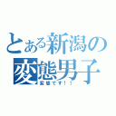 とある新潟の変態男子（変態です！！）