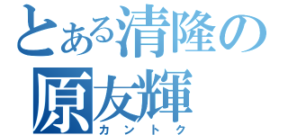 とある清隆の原友輝（カントク）