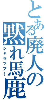 とある廃人の黙れ馬鹿（シャラップ！）