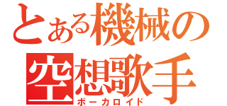 とある機械の空想歌手（ボーカロイド）