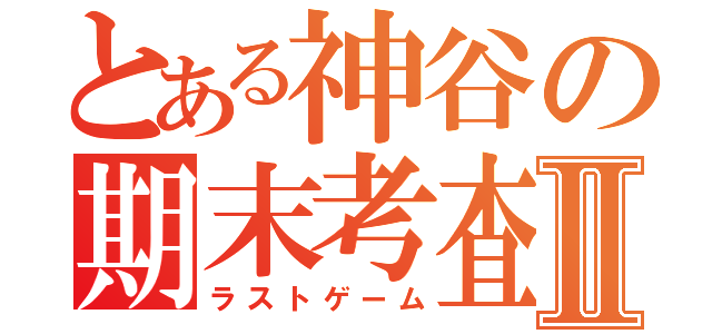 とある神谷の期末考査Ⅱ（ラストゲーム）