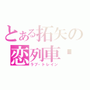 とある拓矢の恋列車♡（ラブ・トレイン）