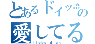 とあるドイツ語の愛してる（ｌｉｅｂｅ ｄｉｃｈ）