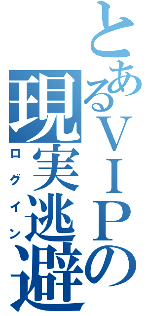 とあるＶＩＰの現実逃避（ロ グ イ ン）