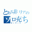 とある非リアのソロ充ちゃん（ぼっちっち）