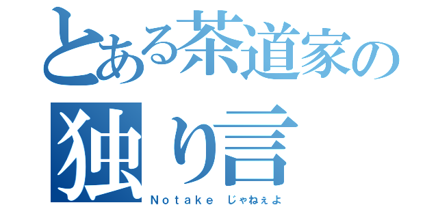 とある茶道家の独り言（Ｎｏｔａｋｅ じゃねぇよ）