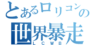 とあるロリコンの世界暴走（ＬＣＷＢ）