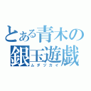 とある青木の銀玉遊戯（ムダヅカイ）