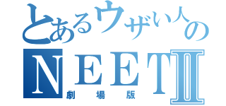 とあるウザい人間のＮＥＥＴ人間Ⅱ（劇場版）