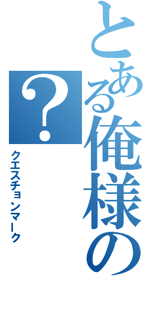 とある俺様の？（クエスチョンマーク）