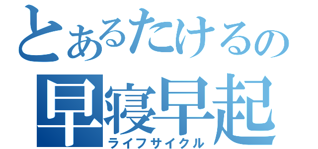 とあるたけるの早寝早起（ライフサイクル）