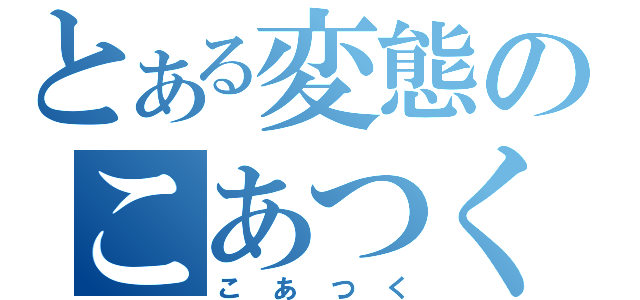 とある変態のこあつく（こあつく）