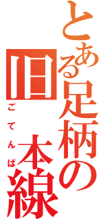 とある足柄の旧　本線（ごてんば）