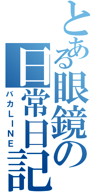 とある眼鏡の日常日記（バカＬＩＮＥ）