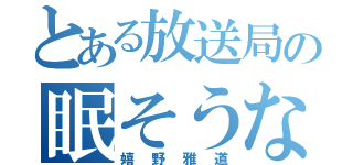 とある放送局の眠そうな男（嬉野雅道）