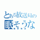 とある放送局の眠そうな男（嬉野雅道）