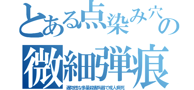 とある点染み穴の微細弾痕（遅効性な多量殺害兵器で成人病死）