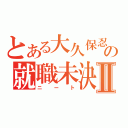 とある大久保忍の就職未決Ⅱ（ニート）